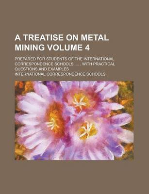 Book cover for A Treatise on Metal Mining; Prepared for Students of the International Correspondence Schools. ... . with Practical Questions and Examples Volume 4