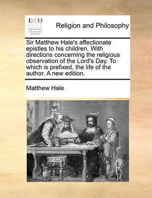 Book cover for Sir Matthew Hale's Affectionate Epistles to His Children. with Directions Concerning the Religious Observation of the Lord's Day. to Which Is Prefixed, the Life of the Author. a New Edition.
