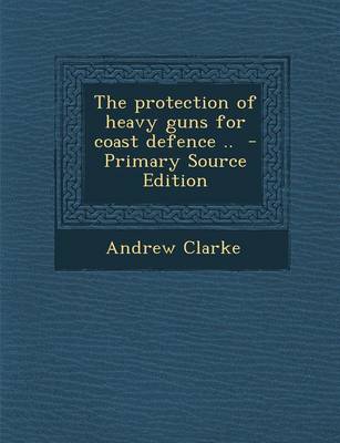 Book cover for The Protection of Heavy Guns for Coast Defence .. - Primary Source Edition