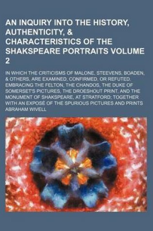 Cover of An Inquiry Into the History, Authenticity, & Characteristics of the Shakspeare Portraits; In Which the Criticisms of Malone, Steevens, Boaden, & Others, Are Examined, Confirmed, or Refuted. Embracing the Felton, the Chandos, the Volume 2