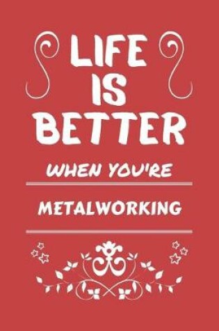 Cover of Life Is Better When You're Metalworking