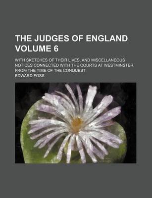Book cover for The Judges of England; With Sketches of Their Lives, and Miscellaneous Notices Connected with the Courts at Westminster, from the Time of the Conquest Volume 6