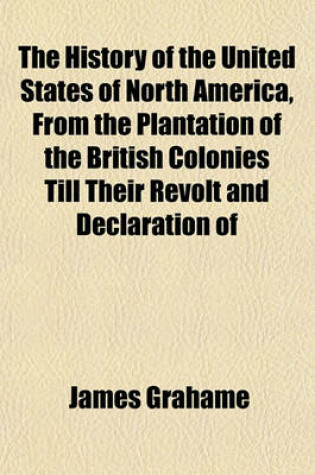 Cover of The History of the United States of North America, from the Plantation of the British Colonies Till Their Revolt and Declaration of