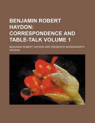 Book cover for Benjamin Robert Haydon; Correspondence and Table-Talk Volume 1