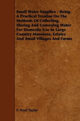 Cover of Small Water Supplies - Being A Practical Treatise On The Methods Of Collecting, Storing And Conveying Water For Domestic Use In Large Country Mansions, Estates And Small Villages And Farms