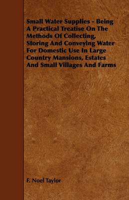 Book cover for Small Water Supplies - Being A Practical Treatise On The Methods Of Collecting, Storing And Conveying Water For Domestic Use In Large Country Mansions, Estates And Small Villages And Farms