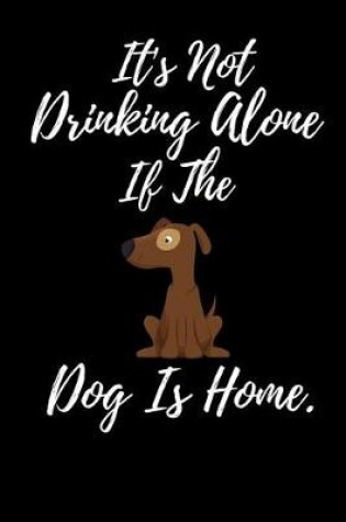 Cover of It's Not Drinking Alone If The Dog Is Home.