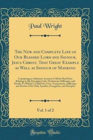 Cover of The New and Complete Life of Our Blessed Lord and Saviour, Jesus Christ, That Great Example as Well as Saviour of Mankind, Vol. 1 of 2