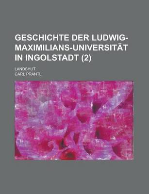 Book cover for Geschichte Der Ludwig-Maximilians-Universitat in Ingolstadt (2); Landshut