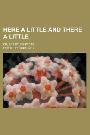 Cover of Here a Little and There a Little; Or, Scripture Facts