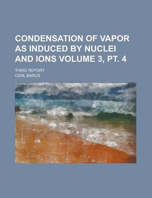 Book cover for Condensation of Vapor as Induced by Nuclei and Ions; Third Report Volume 3, PT. 4