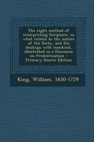 Cover of The Right Method of Interpreting Scripture, in What Relates to the Nature of the Deity, and His Dealings with Mankind, Illustrated in a Discourse on Predestination - Primary Source Edition
