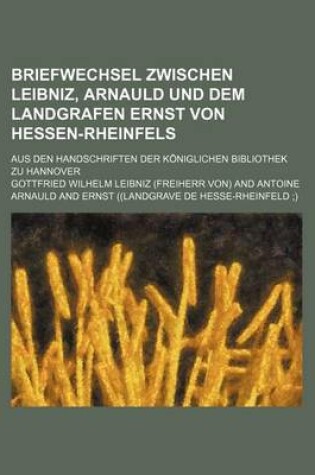 Cover of Briefwechsel Zwischen Leibniz, Arnauld Und Dem Landgrafen Ernst Von Hessen-Rheinfels; Aus Den Handschriften Der Koniglichen Bibliothek Zu Hannover