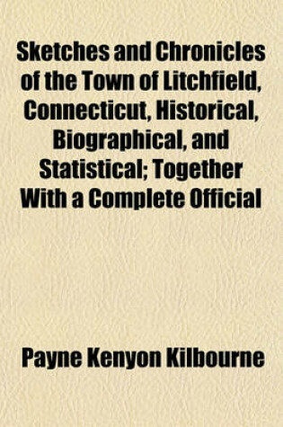 Cover of Sketches and Chronicles of the Town of Litchfield, Connecticut, Historical, Biographical, and Statistical; Together with a Complete Official