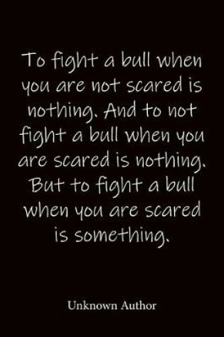 Cover of To fight a bull when you are not scared is nothing. And to not fight a bull when you are scared is nothing. But to fight a bull when you are scared is something. Unknown Author