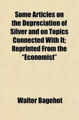 Cover of Some Articles on the Depreciation of Silver and on Topics Connected with It; Reprinted from the "Economist"