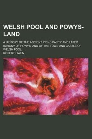 Cover of Welsh Pool and Powys-Land; A History of the Ancient Principality and Later Barony of Powys, and of the Town and Castle of Welsh Pool