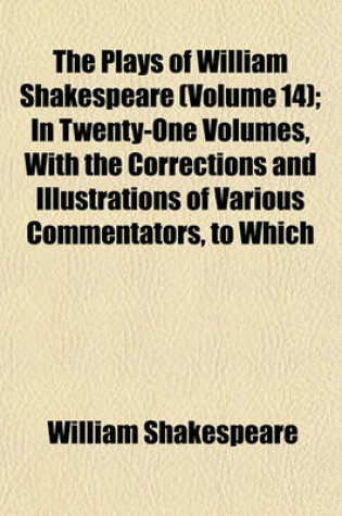 Cover of The Plays of William Shakespeare (Volume 14); In Twenty-One Volumes, with the Corrections and Illustrations of Various Commentators, to Which