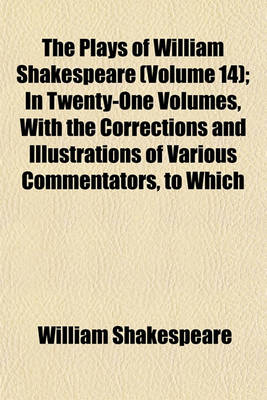 Book cover for The Plays of William Shakespeare (Volume 14); In Twenty-One Volumes, with the Corrections and Illustrations of Various Commentators, to Which