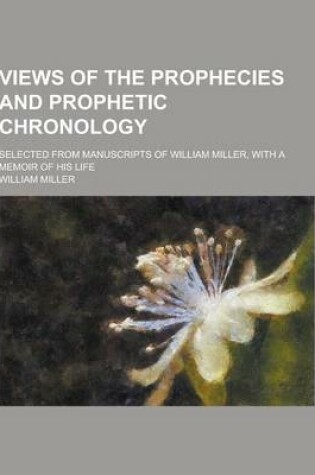 Cover of Views of the Prophecies and Prophetic Chronology; Selected from Manuscripts of William Miller, with a Memoir of His Life