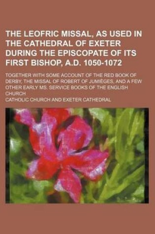 Cover of The Leofric Missal, as Used in the Cathedral of Exeter During the Episcopate of Its First Bishop, A.D. 1050-1072; Together with Some Account of the Red Book of Derby, the Missal of Robert of Jumieges, and a Few Other Early Ms. Service Books of the English