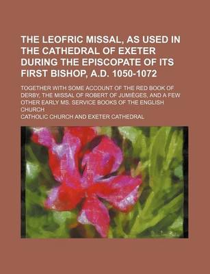 Book cover for The Leofric Missal, as Used in the Cathedral of Exeter During the Episcopate of Its First Bishop, A.D. 1050-1072; Together with Some Account of the Red Book of Derby, the Missal of Robert of Jumieges, and a Few Other Early Ms. Service Books of the English