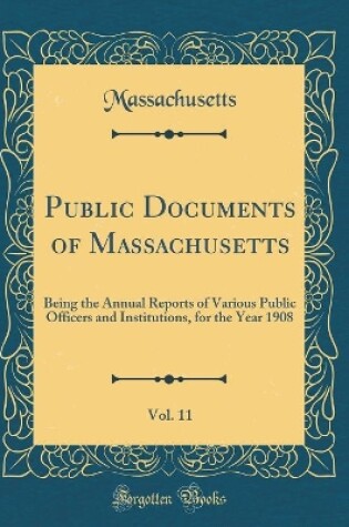 Cover of Public Documents of Massachusetts, Vol. 11: Being the Annual Reports of Various Public Officers and Institutions, for the Year 1908 (Classic Reprint)