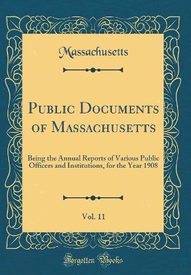 Book cover for Public Documents of Massachusetts, Vol. 11: Being the Annual Reports of Various Public Officers and Institutions, for the Year 1908 (Classic Reprint)