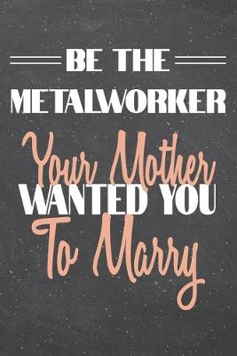 Book cover for Be The Metalworker Your Mother Wanted You To Marry