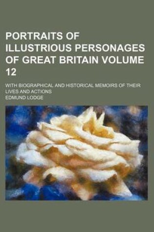 Cover of Portraits of Illustrious Personages of Great Britain Volume 12; With Biographical and Historical Memoirs of Their Lives and Actions