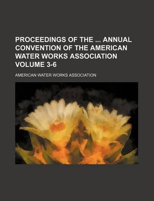 Book cover for Proceedings of the Annual Convention of the American Water Works Association Volume 3-6