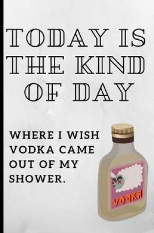 Cover of Today Is the Kind of Day, Where I Wish Vodka Came Out of My Shower