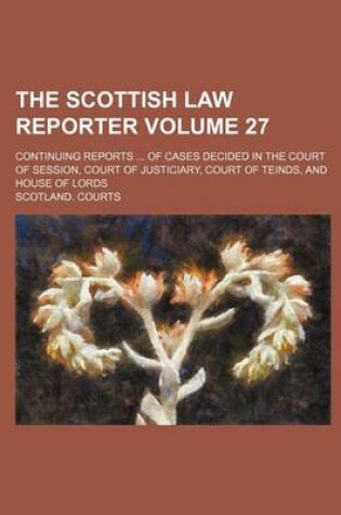 Cover of The Scottish Law Reporter Volume 27; Continuing Reports of Cases Decided in the Court of Session, Court of Justiciary, Court of Teinds, and House of Lords