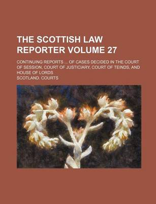 Book cover for The Scottish Law Reporter Volume 27; Continuing Reports of Cases Decided in the Court of Session, Court of Justiciary, Court of Teinds, and House of Lords