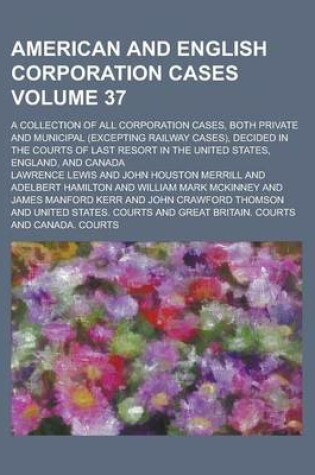 Cover of American and English Corporation Cases; A Collection of All Corporation Cases, Both Private and Municipal (Excepting Railway Cases), Decided in the Courts of Last Resort in the United States, England, and Canada Volume 37