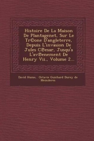 Cover of Histoire de La Maison de Plantagenet, Sur Le Tr(c)One D'Angleterre, Depuis L'Invasion de Jules C Esar, Jusqu'a L'Av Enement de Henry VII., Volume 2...