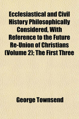 Cover of Ecclesiastical and Civil History Philosophically Considered, with Reference to the Future Re-Union of Christians (Volume 2); The First Three