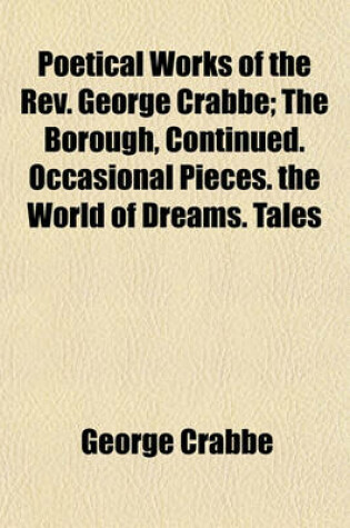 Cover of Poetical Works of the REV. George Crabbe; The Borough, Continued. Occasional Pieces. the World of Dreams. Tales