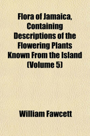 Cover of Flora of Jamaica, Containing Descriptions of the Flowering Plants Known from the Island (Volume 5)