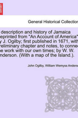 Cover of A Description and History of Jamaica Reprinted from an Account of America by J. Ogilby; First Published in 1671, with Preliminary Chapter and Notes, to Connect the Work with Our Own Times; By W. W. Anderson. (with a Map of the Island.).