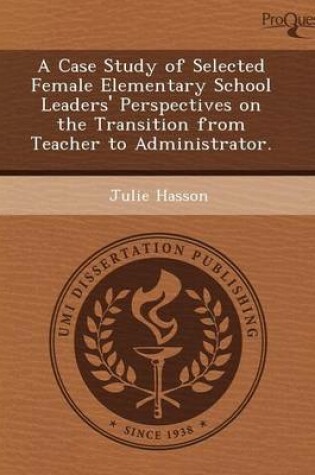 Cover of A Case Study of Selected Female Elementary School Leaders' Perspectives on the Transition from Teacher to Administrator