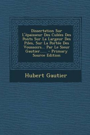 Cover of Dissertation Sur L'epaisseur Des Culees Des Ponts Sur La Largeur Des Piles, Sur La Portee Des Voussoirs... Par Le Sieur Gautier......