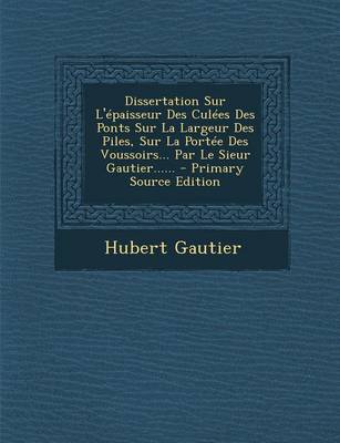 Book cover for Dissertation Sur L'epaisseur Des Culees Des Ponts Sur La Largeur Des Piles, Sur La Portee Des Voussoirs... Par Le Sieur Gautier......