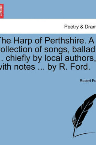 Cover of The Harp of Perthshire. a Collection of Songs, Ballads ... Chiefly by Local Authors, with Notes ... by R. Ford.