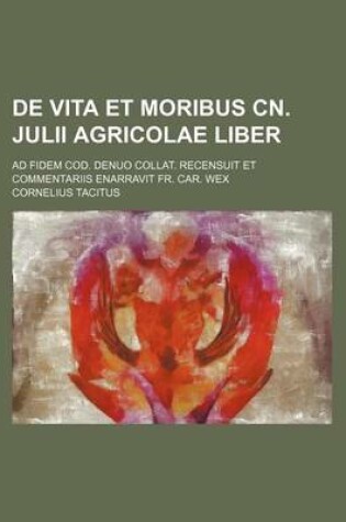 Cover of de Vita Et Moribus Cn. Julii Agricolae Liber; Ad Fidem Cod. Denuo Collat. Recensuit Et Commentariis Enarravit Fr. Car. Wex