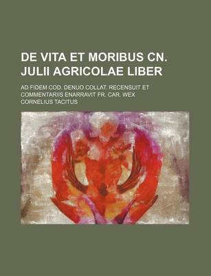 Book cover for de Vita Et Moribus Cn. Julii Agricolae Liber; Ad Fidem Cod. Denuo Collat. Recensuit Et Commentariis Enarravit Fr. Car. Wex