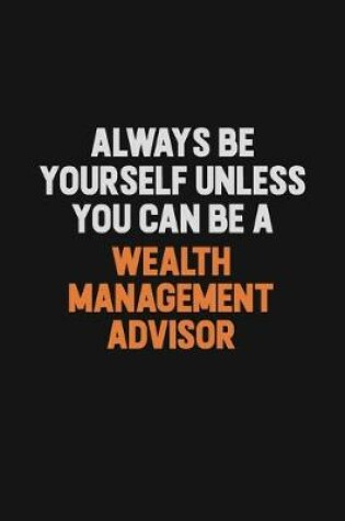 Cover of Always Be Yourself Unless You Can Be A Wealth Management Advisor