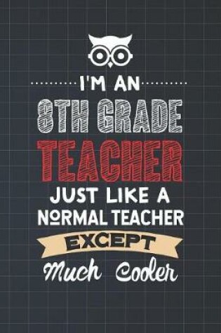 Cover of I'm An 8th Grade Teacher Just Like A Normal Teacher Except Much Cooler