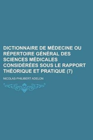 Cover of Dictionnaire de Medecine Ou Repertoire General Des Sciences Medicales Considerees Sous Le Rapport Theorique Et Pratique (7 )