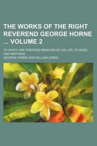 Cover of The Works of the Right Reverend George Horne Volume 2; To Which Are Prefixed Memoirs of His Life, Studies, and Writings